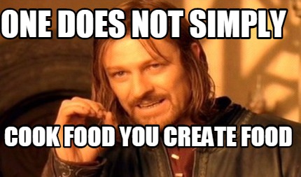 one-does-not-simply-cook-food-you-create-food