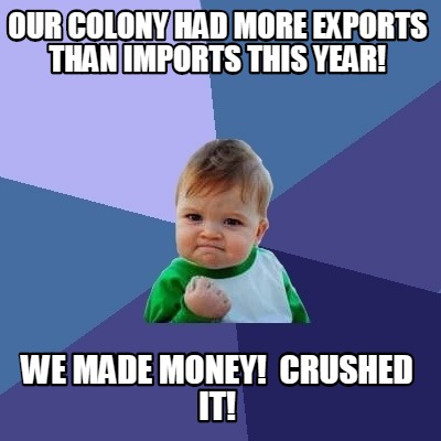 our-colony-had-more-exports-than-imports-this-year-we-made-money-crushed-it