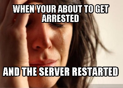 when-your-about-to-get-arrested-and-the-server-restarted