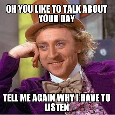 oh-you-like-to-talk-about-your-day-tell-me-again-why-i-have-to-listen