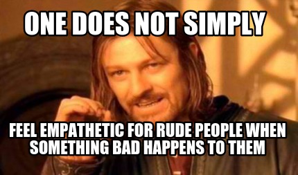 one-does-not-simply-feel-empathetic-for-rude-people-when-something-bad-happens-t