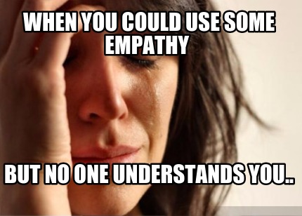 when-you-could-use-some-empathy-but-no-one-understands-you