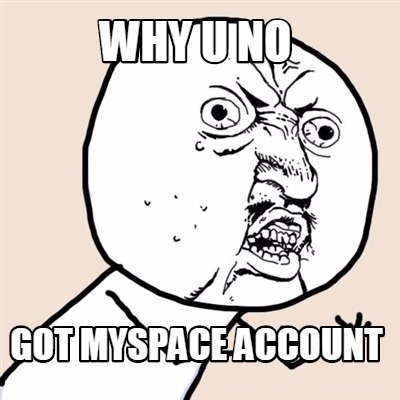 why-u-no-got-myspace-account