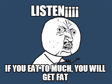 listen-if-you-eat-to-much-you-will-get-fat