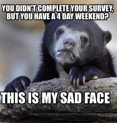 you-didnt-complete-your-survey-but-you-have-a-4-day-weekend-this-is-my-sad-face
