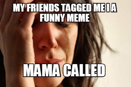my-friends-tagged-me-i-a-funny-meme-mama-called