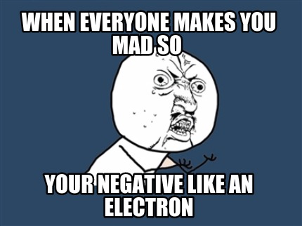 when-everyone-makes-you-mad-so-your-negative-like-an-electron