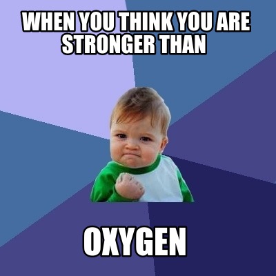 when-you-think-you-are-stronger-than-oxygen