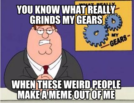 you-know-what-really-grinds-my-gears-when-these-weird-people-make-a-meme-out-of-