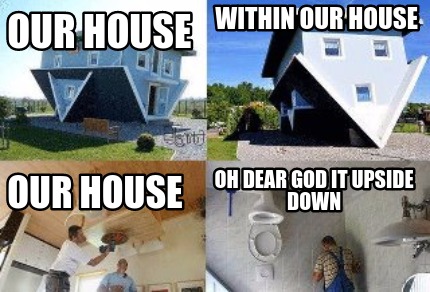 our-house-within-our-house-our-house-oh-dear-god-it-upside-down