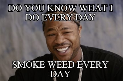 do-you-know-what-i-do-every-day-smoke-weed-every-day