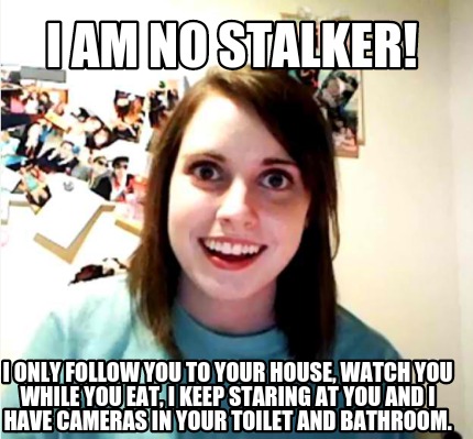 i-am-no-stalker-i-only-follow-you-to-your-house-watch-you-while-you-eat-i-keep-s