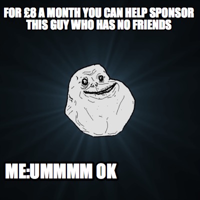 for-8-a-month-you-can-help-sponsor-this-guy-who-has-no-friends-meummmm-ok