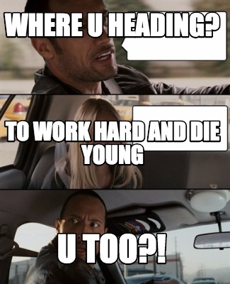 where-u-heading-u-too-to-work-hard-and-die-young