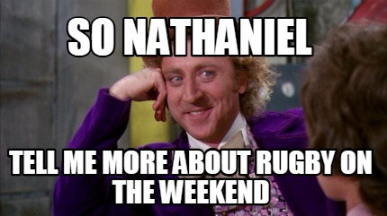 so-nathaniel-tell-me-more-about-rugby-on-the-weekend