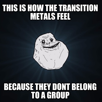 this-is-how-the-transition-metals-feel-because-they-dont-belong-to-a-group