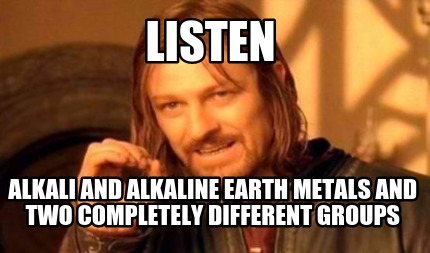 listen-alkali-and-alkaline-earth-metals-and-two-completely-different-groups