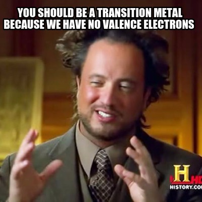 you-should-be-a-transition-metal-because-we-have-no-valence-electrons