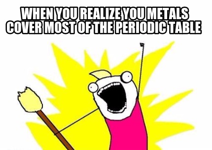 when-you-realize-you-metals-cover-most-of-the-periodic-table