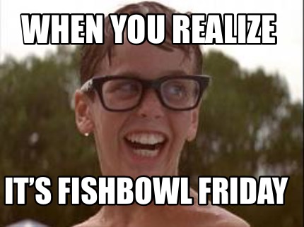 when-you-realize-its-fishbowl-friday
