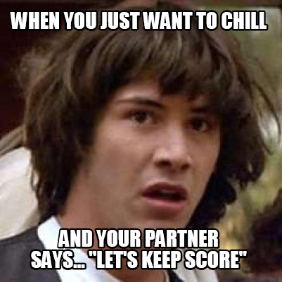 when-you-just-want-to-chill-and-your-partner-says...-lets-keep-score