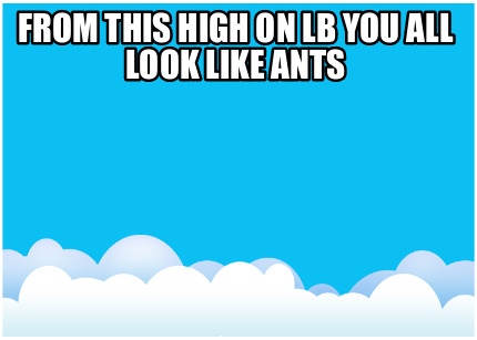from-this-high-on-lb-you-all-look-like-ants