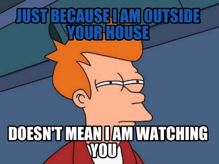 just-because-i-am-outside-your-house-doesnt-mean-i-am-watching-you