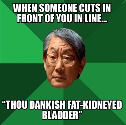 when-someone-cuts-in-front-of-you-in-line...-thou-dankish-fat-kidneyed-bladder