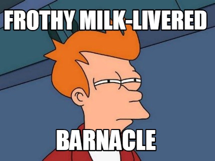 frothy-milk-livered-barnacle