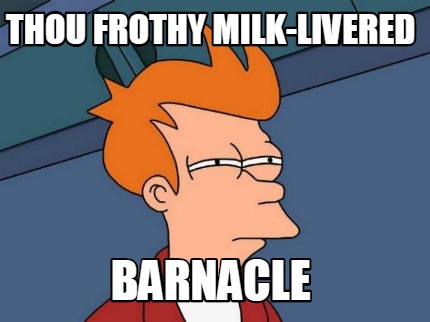 thou-frothy-milk-livered-barnacle