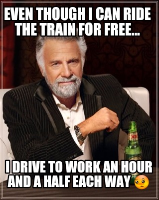 even-though-i-can-ride-the-train-for-free...-i-drive-to-work-an-hour-and-a-half-