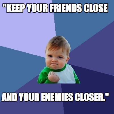 keep-your-friends-close-and-your-enemies-closer