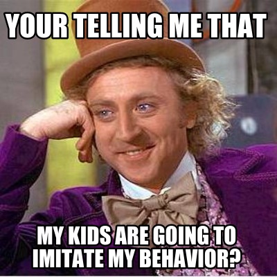 your-telling-me-that-my-kids-are-going-to-imitate-my-behavior