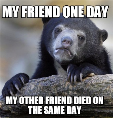 my-friend-one-day-my-other-friend-died-on-the-same-day