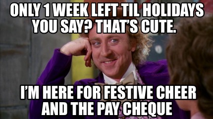 only-1-week-left-til-holidays-you-say-thats-cute.-im-here-for-festive-cheer-and-