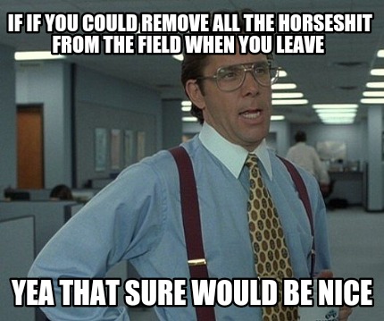 if-if-you-could-remove-all-the-horseshit-from-the-field-when-you-leave-yea-that-