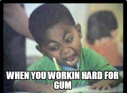when-you-workin-hard-for-gum