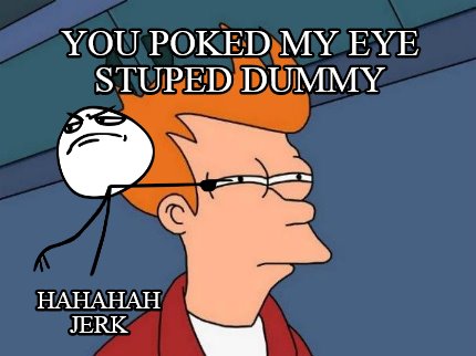 you-poked-my-eye-stuped-dummy-hahahah-jerk
