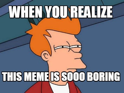 when-you-realize-this-meme-is-sooo-boring