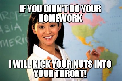 if-you-didnt-do-your-homework-i-will-kick-your-nuts-into-your-throat