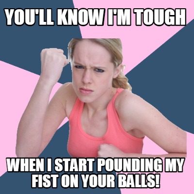 youll-know-im-tough-when-i-start-pounding-my-fist-on-your-balls
