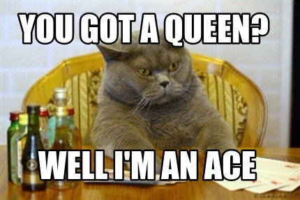 you-got-a-queen-well-im-an-ace