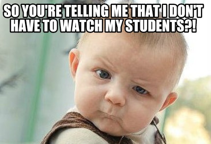 so-youre-telling-me-that-i-dont-have-to-watch-my-students