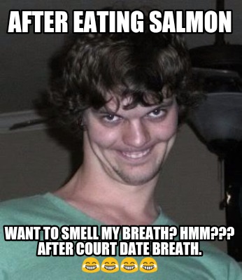 after-eating-salmon-want-to-smell-my-breath-hmm-after-court-date-breath.-