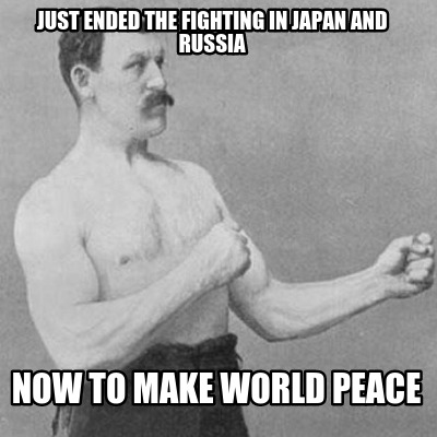 just-ended-the-fighting-in-japan-and-russia-now-to-make-world-peace