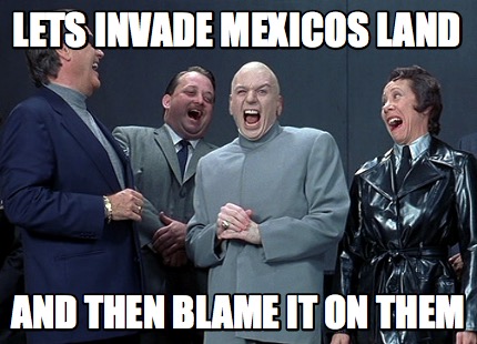 lets-invade-mexicos-land-and-then-blame-it-on-them