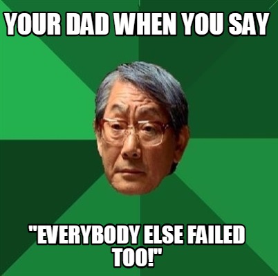 your-dad-when-you-say-everybody-else-failed-too