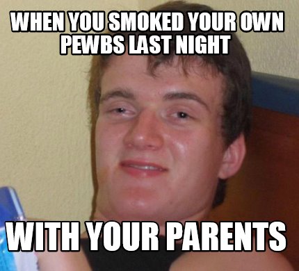 when-you-smoked-your-own-pewbs-last-night-with-your-parents