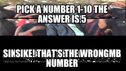 pick-a-number-1-10-the-answer-is-5-sike-thats-the-wrong-number