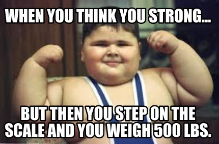 when-you-think-you-strong...-but-then-you-step-on-the-scale-and-you-weigh-500-lb